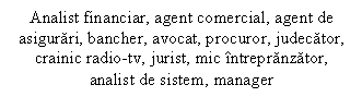 Text Box: Analist financiar, agent comercial, agent de asigurari, bancher, avocat, procuror, judecator, crainic radio-tv, jurist, mic intrepranzator, analist de sistem, manager